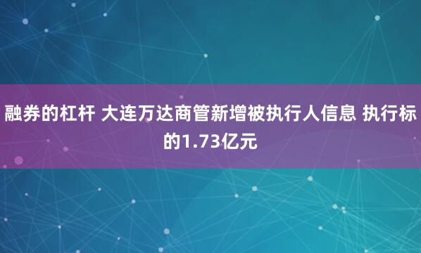 融券的杠杆 大连万达商管新增被执行人信息 执行标的1.73亿元