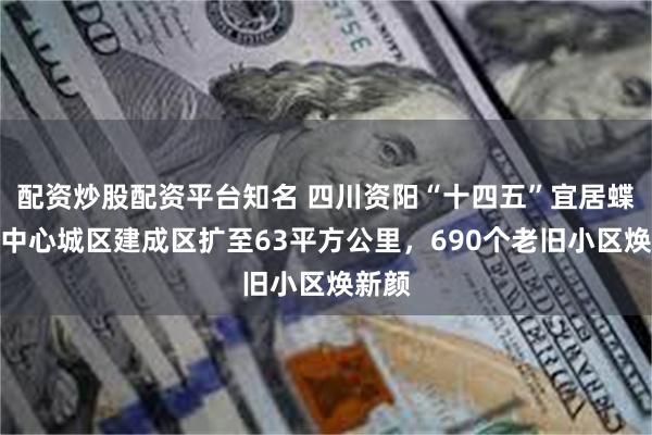 配资炒股配资平台知名 四川资阳“十四五”宜居蝶变：中心城区建成区扩至63平方公里，690个老旧小区焕新颜