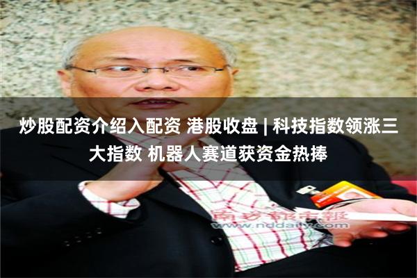 炒股配资介绍入配资 港股收盘 | 科技指数领涨三大指数 机器人赛道获资金热捧