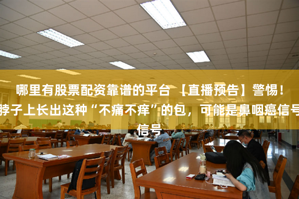 哪里有股票配资靠谱的平台 【直播预告】警惕！脖子上长出这种“不痛不痒”的包，可能是鼻咽癌信号