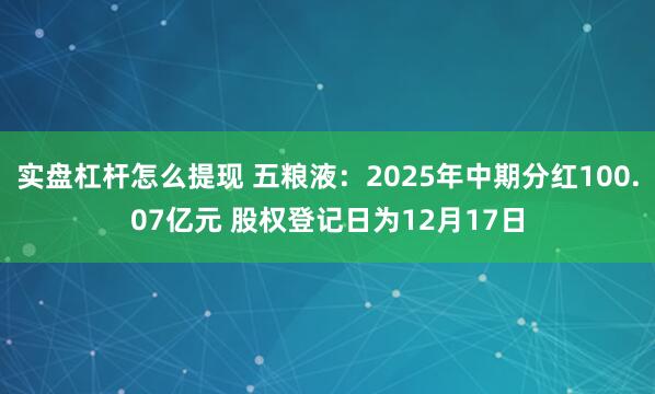 实盘杠杆怎么提现 五粮液：2025年中期分红100.07亿元 股权登记日为12月17日