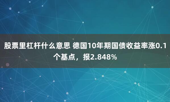 股票里杠杆什么意思 德国10年期国债收益率涨0.1个基点，报2.848%