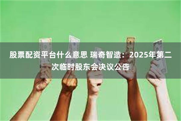 股票配资平台什么意思 瑞奇智造：2025年第二次临时股东会决议公告