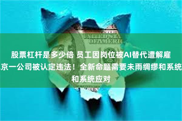 股票杠杆是多少倍 员工因岗位被AI替代遭解雇，北京一公司被认定违法！全新命题需要未雨绸缪和系统应对