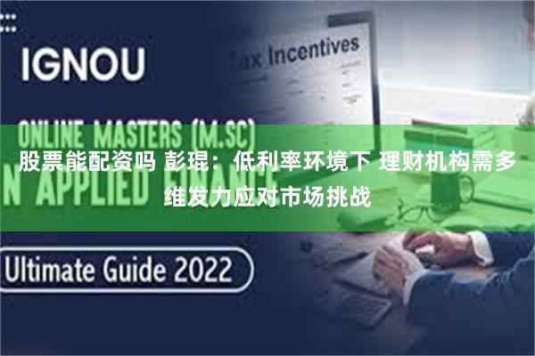 股票能配资吗 彭琨：低利率环境下 理财机构需多维发力应对市场挑战