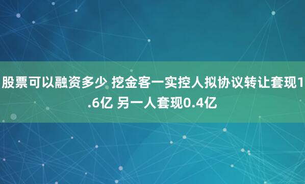 股票可以融资多少 挖金客一实控人拟协议转让套现1.6亿 另一人套现0.4亿
